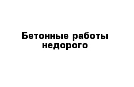 Бетонные работы недорого